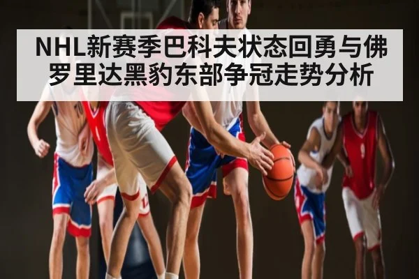 NHL新赛季巴科夫状态回勇与佛罗里达黑豹东部争冠走势分析 | HuaTiHui