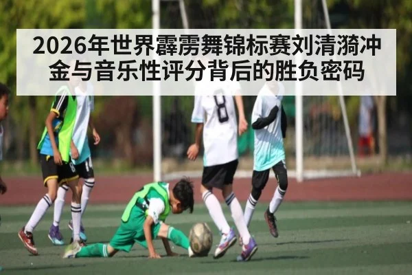 2026年世界霹雳舞锦标赛刘清漪冲金与音乐性评分背后的胜负密码