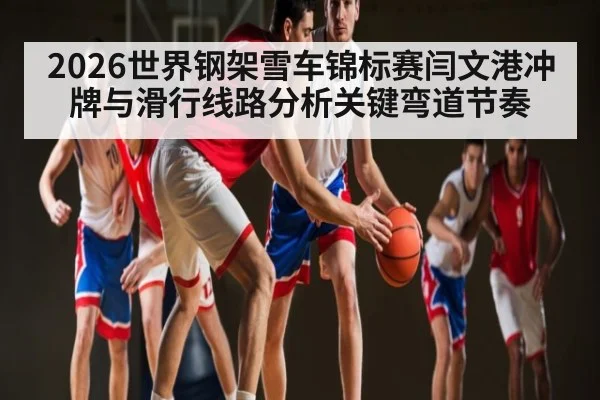 2026世界钢架雪车锦标赛闫文港冲牌与滑行线路分析关键弯道节奏