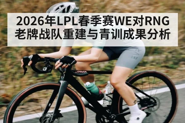 2026年LPL春季赛WE对RNG老牌战队重建与青训成果分析