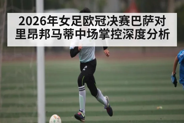 2026年女足欧冠决赛巴萨对里昂邦马蒂中场掌控深度分析 | HuaTiHui