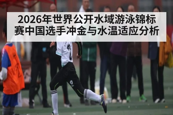 2026年世界公开水域游泳锦标赛中国选手冲金与水温适应分析（HuaTiHui）