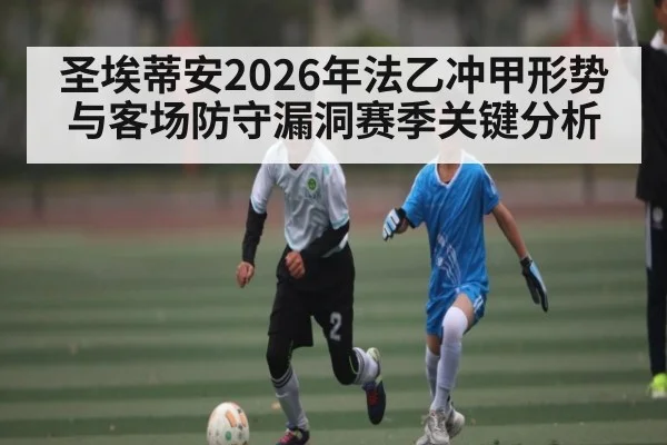 圣埃蒂安2026年法乙冲甲形势与客场防守漏洞赛季关键分析 | HuaTiHui