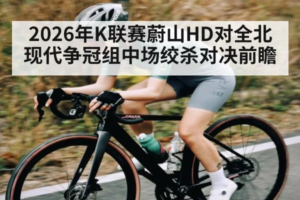 2026年K联赛蔚山HD对全北现代争冠组中场绞杀对决前瞻（HuaTiHui）